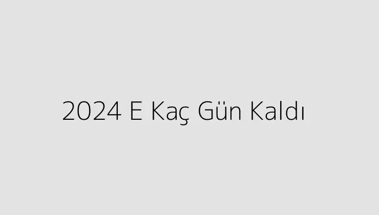 2024 E Kaç Gün Kaldı.