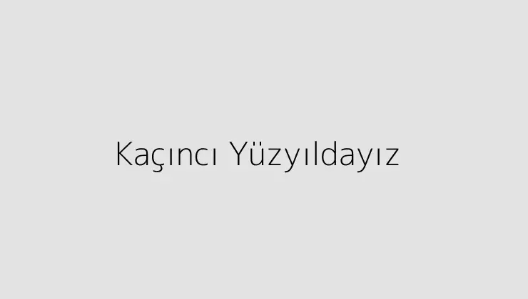 Kaçıncı Yüzyıldayız.