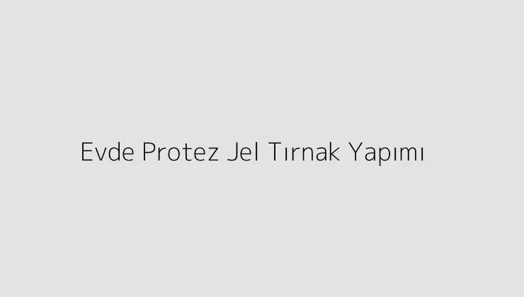 Evde Protez Jel Tırnak Yapımı