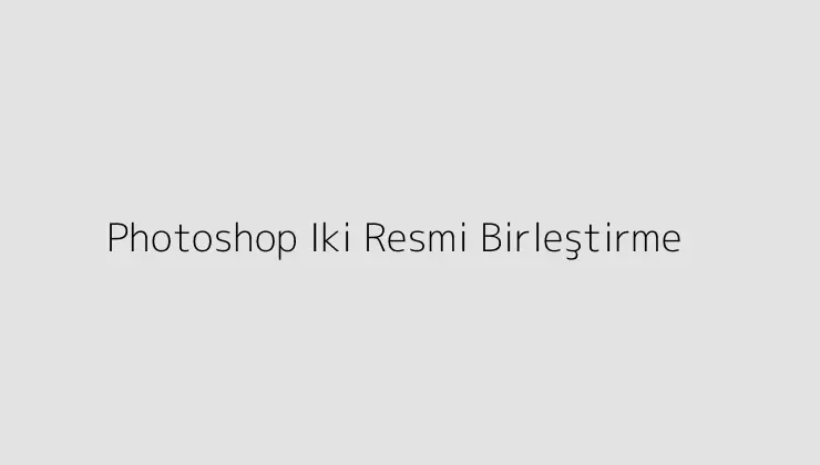 Photoshop Iki Resmi Birleştirme