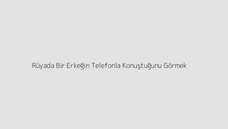 Rüyada Bir Erkeğin Telefonla Konuştuğunu Görmek