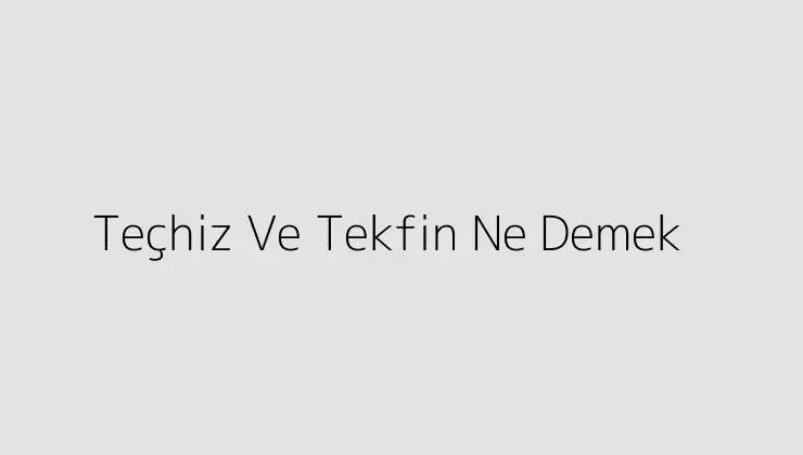 Teçhiz Ve Tekfin Ne Demek