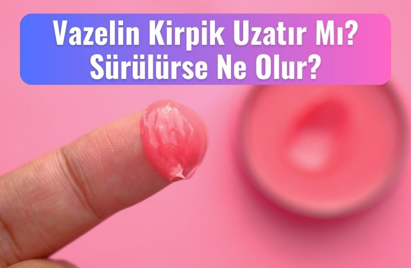 Vazelin Kirpik Uzatır Mı? Sürülürse Ne Olur?