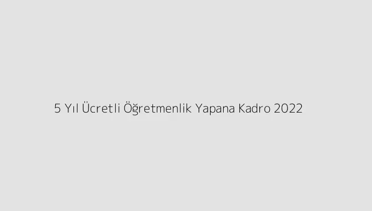 5 Yıl Ücretli Öğretmenlik Yapana Kadro 2022