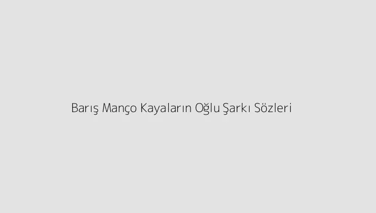 Barış Manço Kayaların Oğlu Şarkı Sözleri