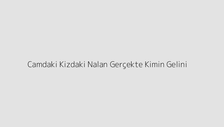 Camdaki Kizdaki Nalan Gerçekte Kimin Gelini