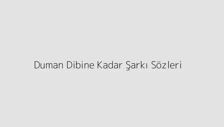 Duman Dibine Kadar Şarkı Sözleri