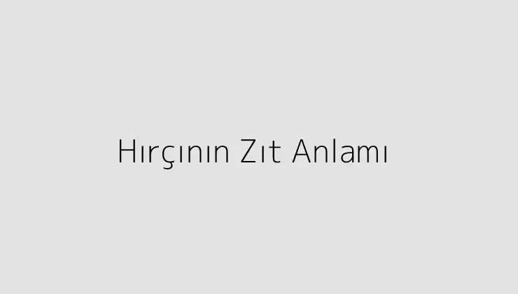 Hırçının Zıt Anlamı