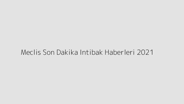 Meclis Son Dakika Intibak Haberleri 2021