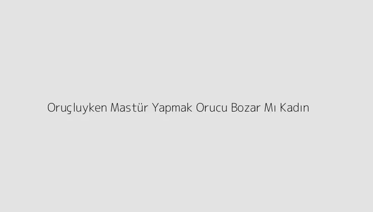 Oruçluyken Mastür Yapmak Orucu Bozar Mı Kadın