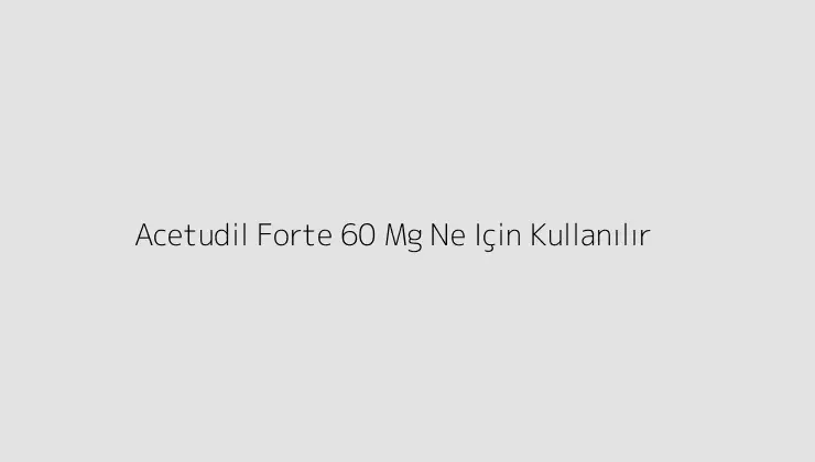 Acetudil Forte 60 Mg Ne Için Kullanılır