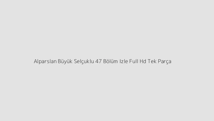 Alparslan Büyük Selçuklu 47 Bölüm Izle Full Hd Tek Parça