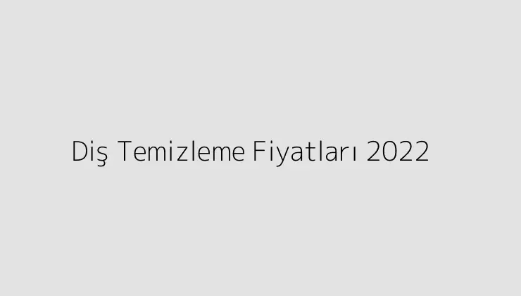 Diş Temizleme Fiyatları 2022