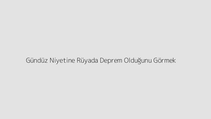 Gündüz Niyetine Rüyada Deprem Olduğunu Görmek