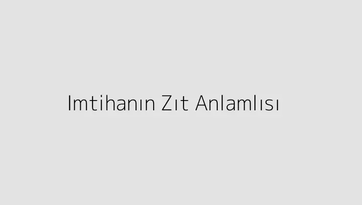 Imtihanın Zıt Anlamlısı