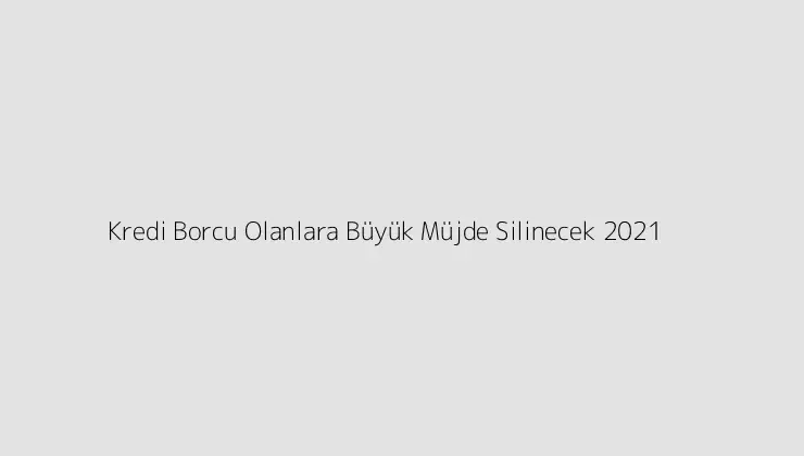 Kredi Borcu Olanlara Büyük Müjde Silinecek 2021