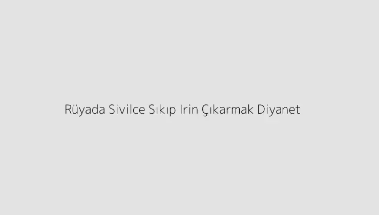 Rüyada Sivilce Sıkıp Irin Çıkarmak Diyanet