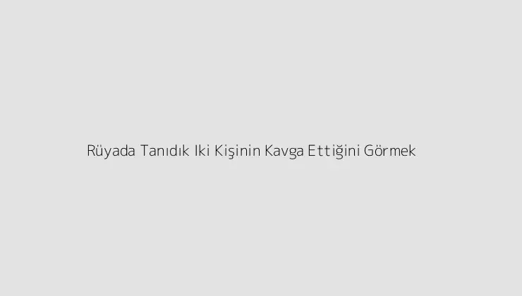 Rüyada Tanıdık Iki Kişinin Kavga Ettiğini Görmek