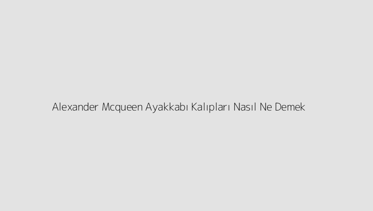 Alexander Mcqueen Ayakkabı Kalıpları Nasıl Ne Demek?