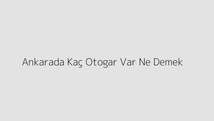 Ankarada Kaç Otogar Var Ne Demek?