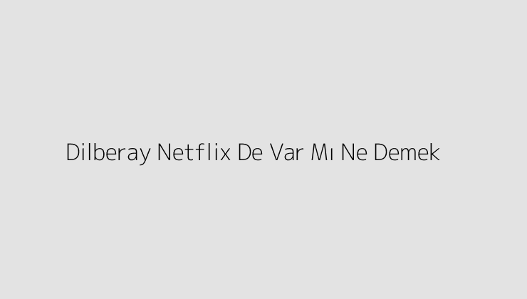 Dilberay Netflix De Var Mı Ne Demek?