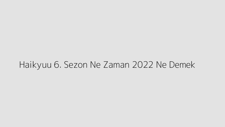 Haikyuu 6. Sezon Ne Zaman 2022 Ne Demek?
