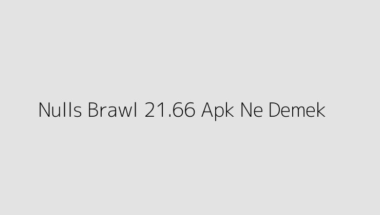 Nulls Brawl 21.66 Apk Ne Demek?