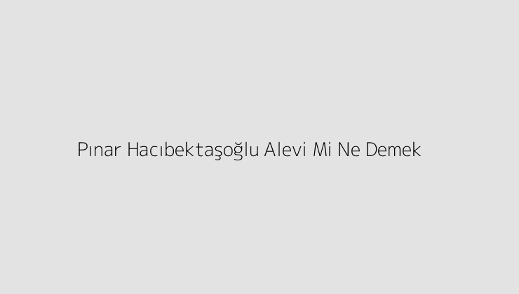 Pınar Hacıbektaşoğlu Alevi Mi Ne Demek?