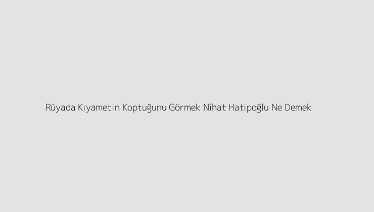 Rüyada Kıyametin Koptuğunu Görmek Nihat Hatipoğlu Ne Demek?