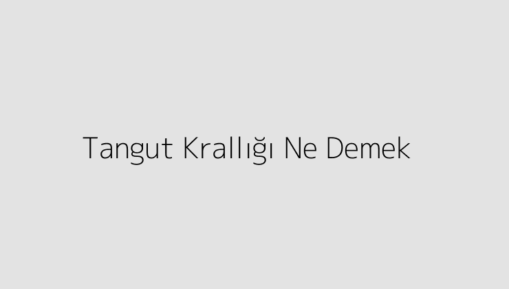 Tangut Krallığı Ne Demek?