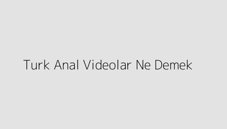 Turk Anal Videolar Ne Demek?