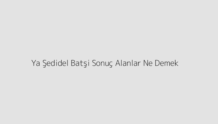 Ya Şedidel Batşi Sonuç Alanlar Ne Demek?