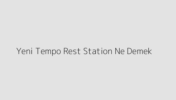 Yeni Tempo Rest Station Ne Demek?